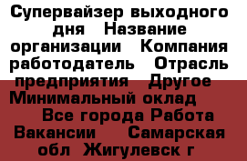 Супервайзер выходного дня › Название организации ­ Компания-работодатель › Отрасль предприятия ­ Другое › Минимальный оклад ­ 5 000 - Все города Работа » Вакансии   . Самарская обл.,Жигулевск г.